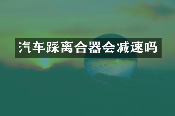 汽车踩离合器会减速吗