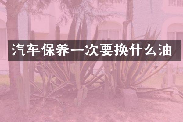 汽车保养一次要换什么油