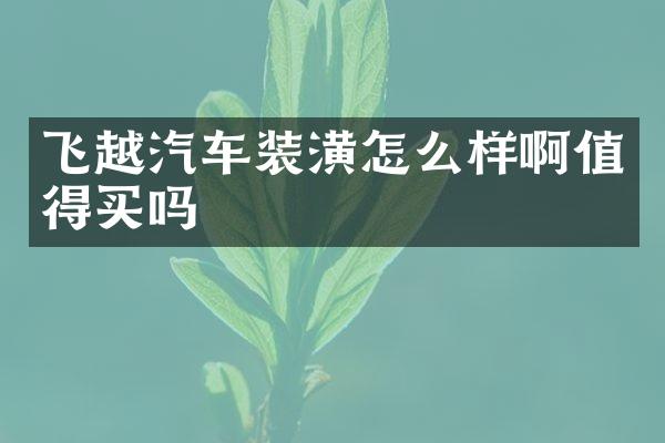 飞越汽车装潢怎么样啊值得买吗