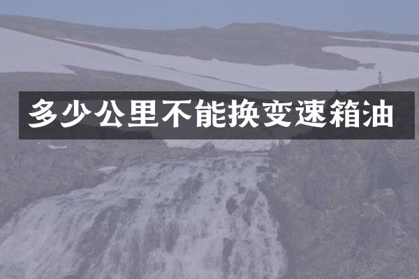 多少公里不能换变速箱油