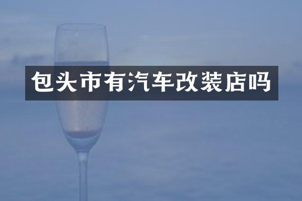 包头市有汽车改装店吗