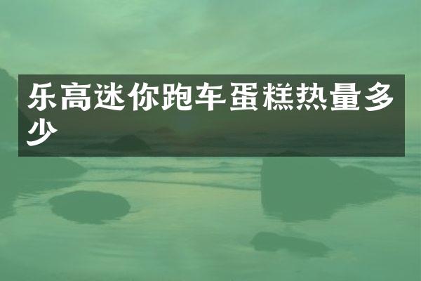 乐高迷你跑车蛋糕热量多少
