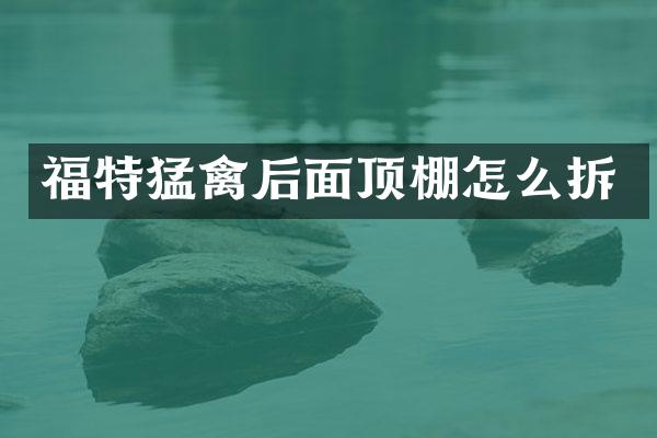 福特猛禽后面顶棚怎么拆