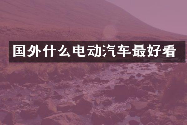 国外什么电动汽车最好看