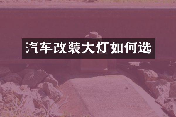 汽车改装大灯如何选