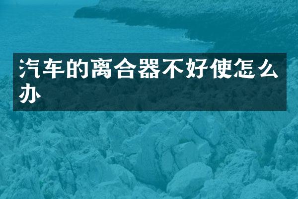 汽车的离合器不好使怎么办