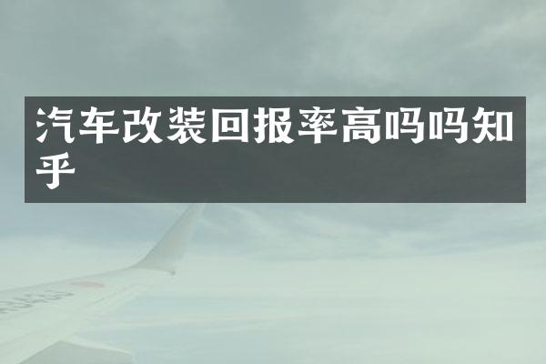汽车改装回报率高吗吗知乎