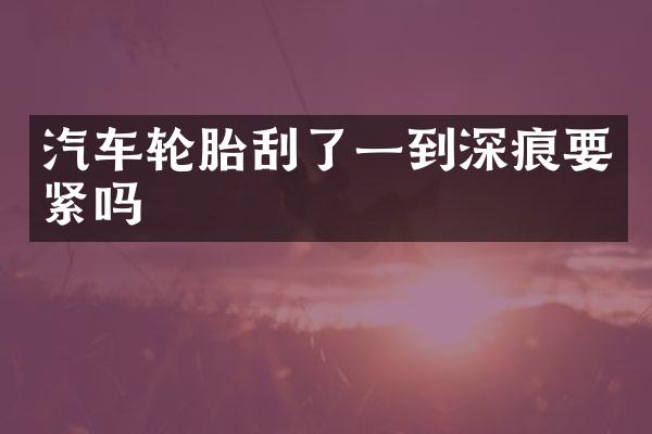 汽车轮胎刮了一到深痕要紧吗