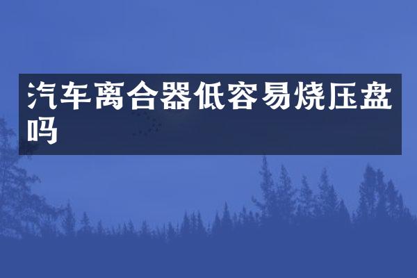 汽车离合器低容易烧压盘吗