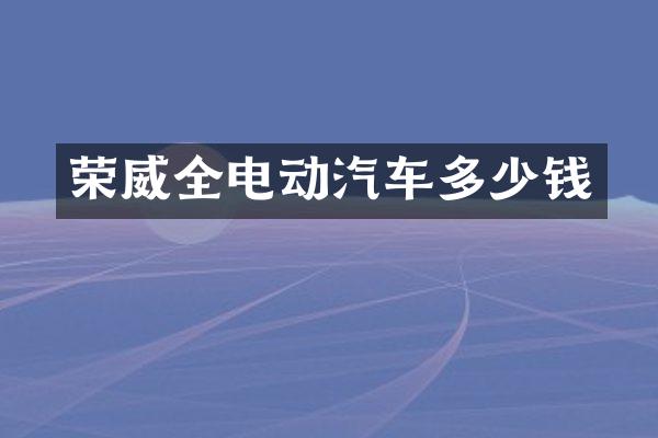 荣威全电动汽车多少钱