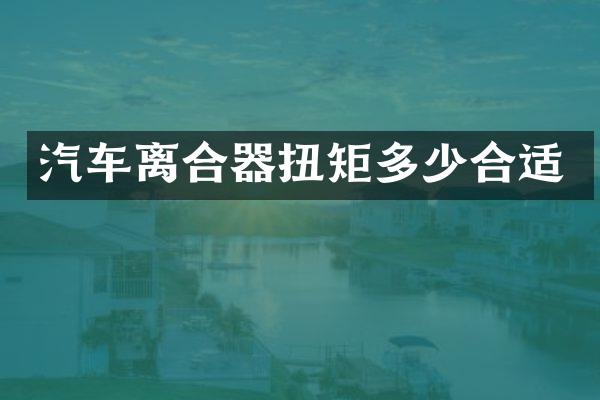 汽车离合器扭矩多少合适