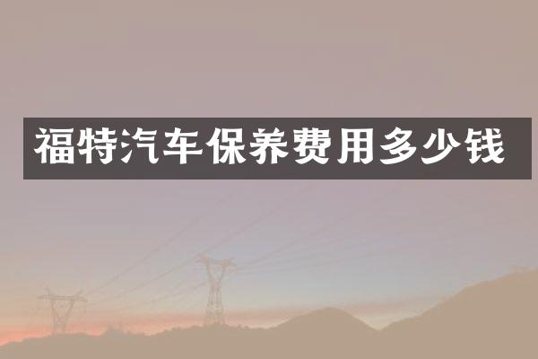 福特汽车保养费用多少钱