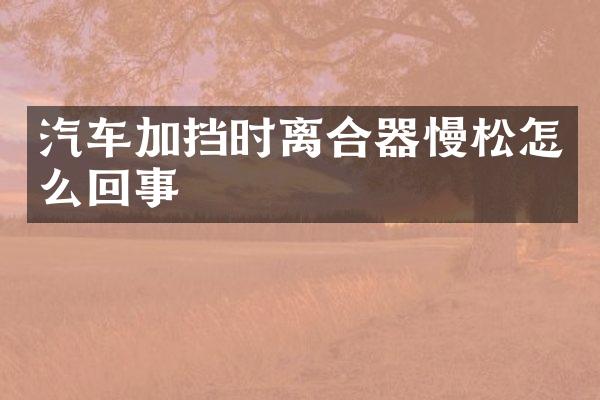 汽车加挡时离合器慢松怎么回事