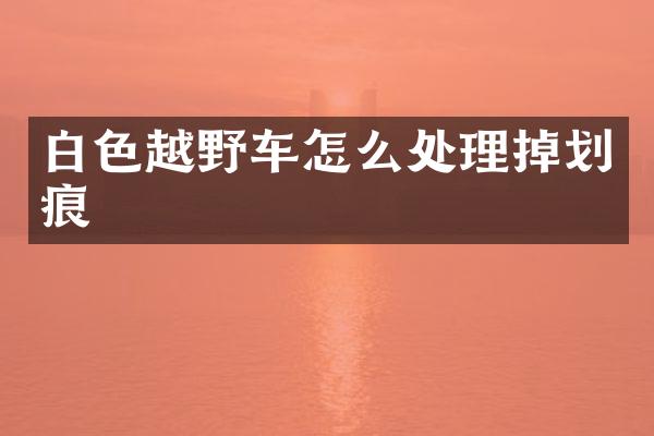 白色越野车怎么处理掉划痕