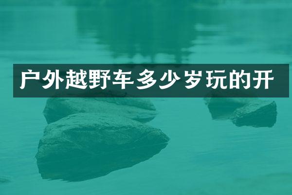 户外越野车多少岁玩的开