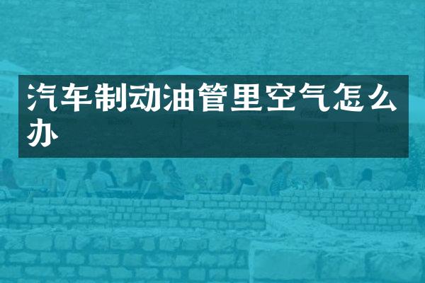 汽车制动油管里空气怎么办