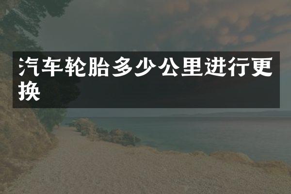 汽车轮胎多少公里进行更换