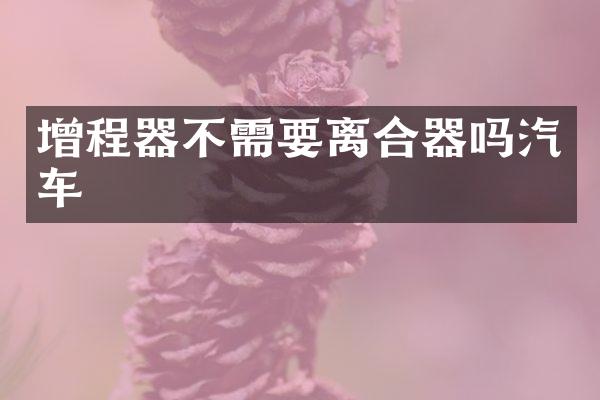 增程器不需要离合器吗汽车
