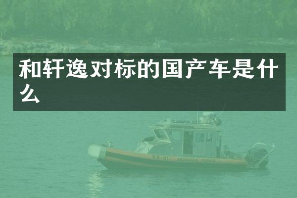 和轩逸对标的国产车是什么