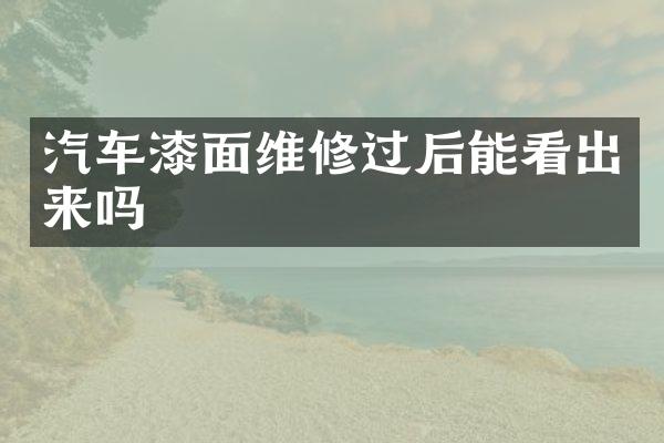 汽车漆面维修过后能看出来吗