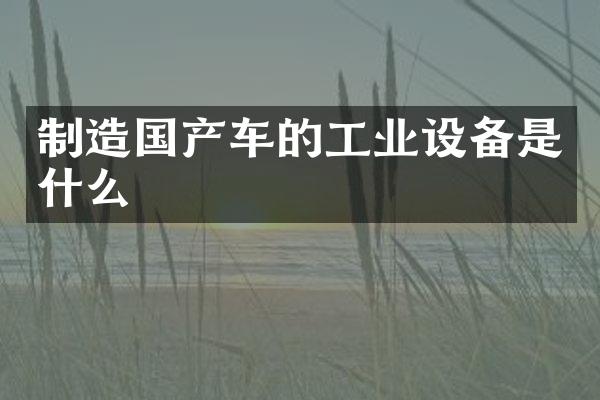 制造国产车的工业设备是什么