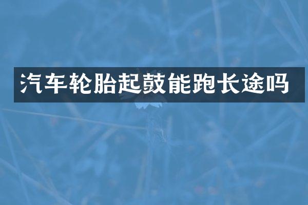 汽车轮胎起鼓能跑长途吗