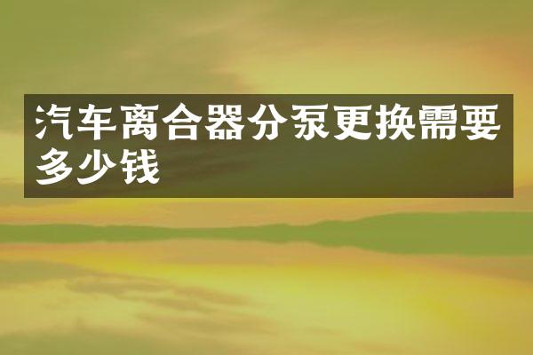 汽车离合器分泵更换需要多少钱