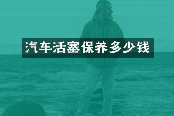 汽车活塞保养多少钱