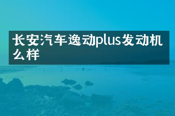 长安汽车逸动plus发动机怎么样