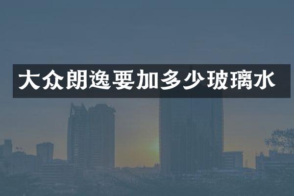 大众朗逸要加多少玻璃水