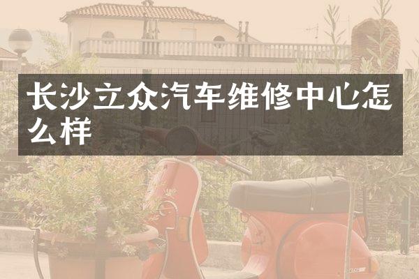 长沙立众汽车维修中心怎么样