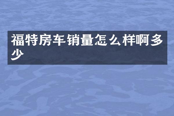 福特房车销量怎么样啊多少