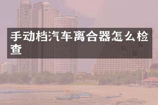 手动档汽车离合器怎么检查