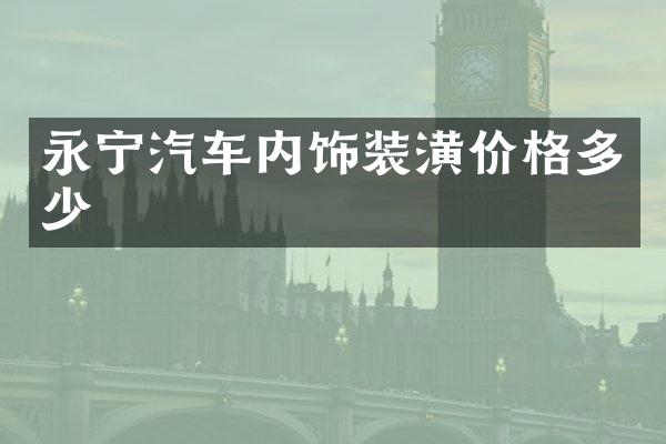 永宁汽车内饰装潢价格多少