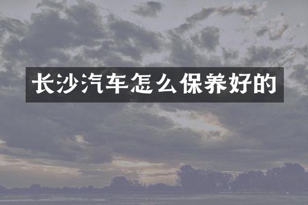 长沙汽车怎么保养好的