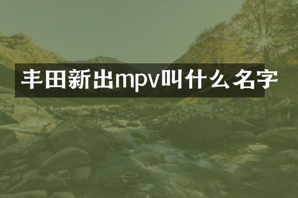 丰田新出mpv叫什么名字