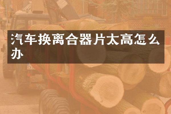 汽车换离合器片太高怎么办