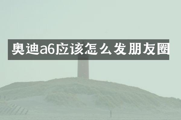 奥迪a6应该怎么发朋友圈
