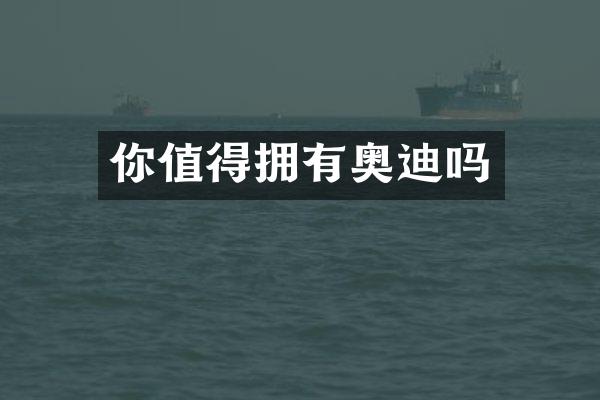 你值得拥有奥迪吗