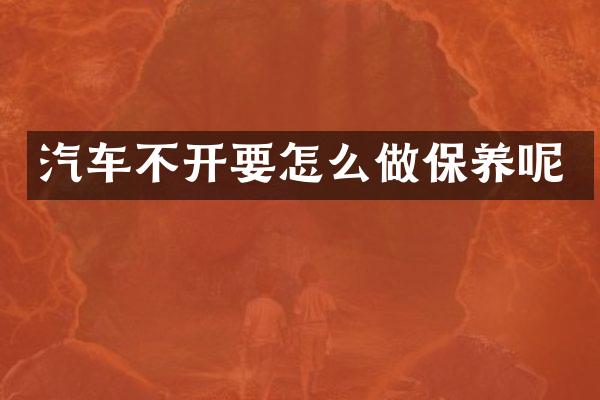 汽车不开要怎么做保养呢