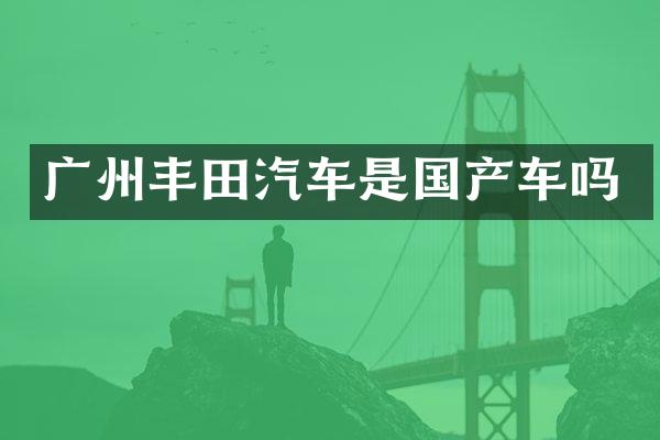 广州丰田汽车是国产车吗