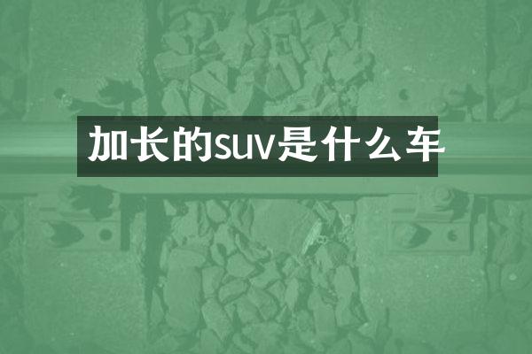 加长的suv是什么车