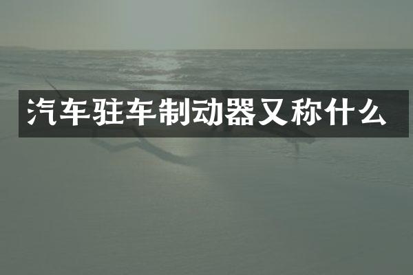 汽车驻车制动器又称什么