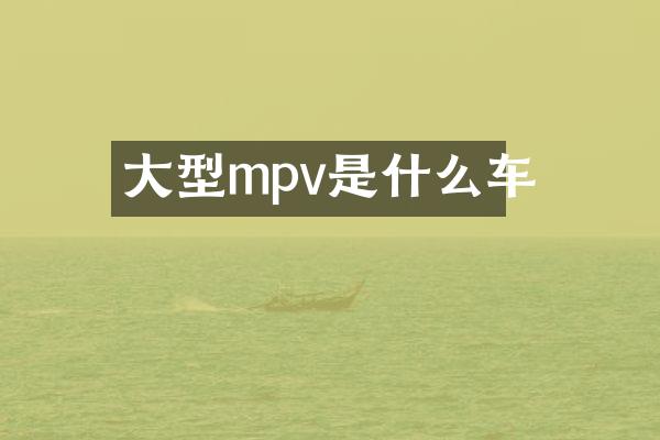 大型mpv是什么车