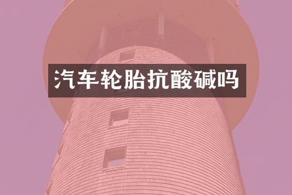 汽车轮胎抗酸碱吗