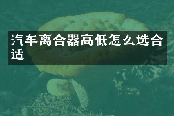 汽车离合器高低怎么选合适