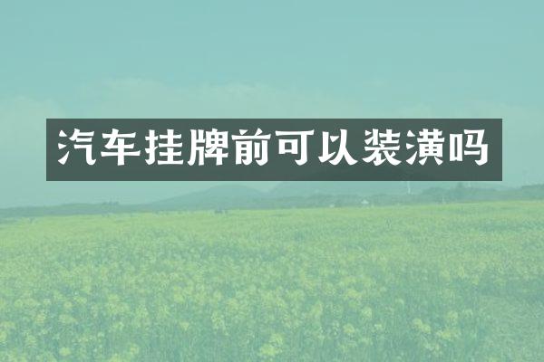 汽车挂牌前可以装潢吗