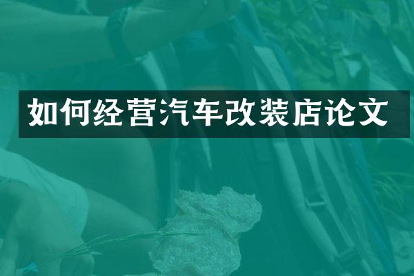 如何经营汽车改装店论文