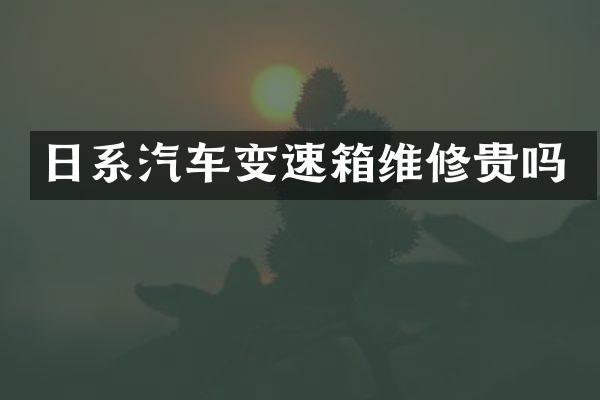 日系汽车变速箱维修贵吗