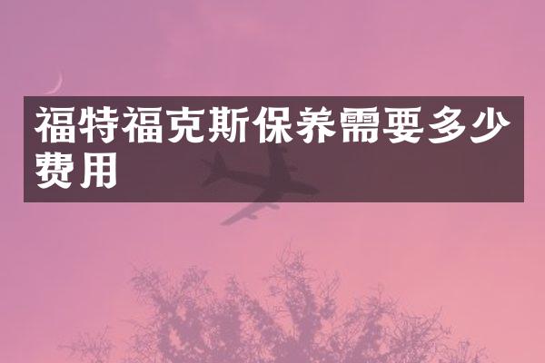 福特福克斯保养需要多少费用